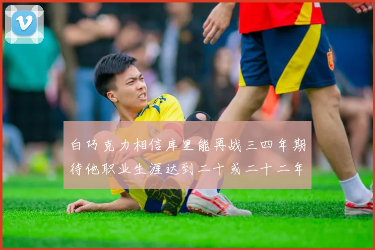 白巧克力相信库里能再战三四年期待他职业生涯达到二十或二十二年