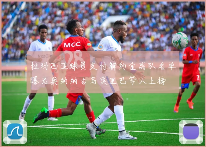 拉玛西亚球员支付解约金离队名单曝光奥纳纳吉乌莫里巴等人上榜