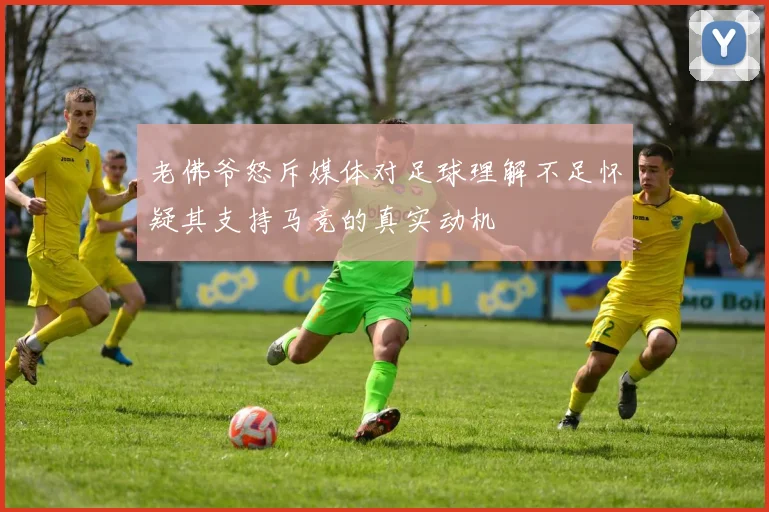 老佛爷怒斥媒体对足球理解不足怀疑其支持马竞的真实动机