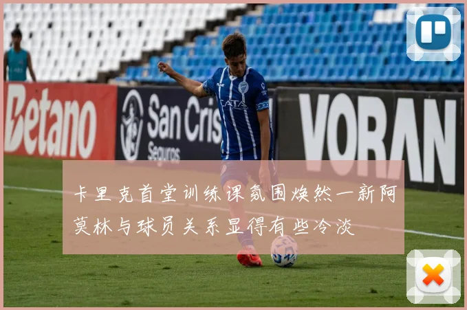 卡里克首堂训练课氛围焕然一新阿莫林与球员关系显得有些冷淡