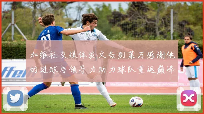 加维社交媒体发文告别莱万感谢他的进球与领导力助力球队重返巅峰