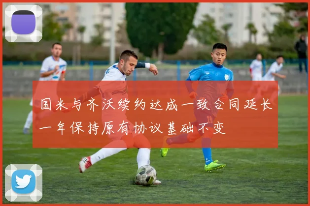 国米与齐沃续约达成一致合同延长一年保持原有协议基础不变
