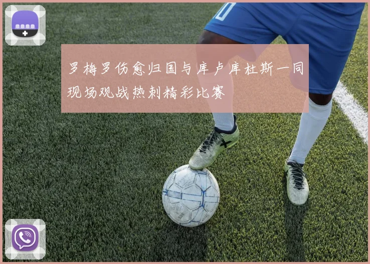 罗梅罗伤愈归国与库卢库杜斯一同现场观战热刺精彩比赛