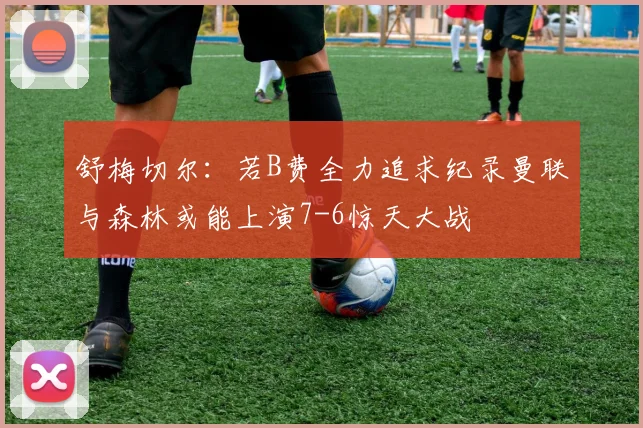 舒梅切尔：若B费全力追求纪录曼联与森林或能上演7-6惊天大战