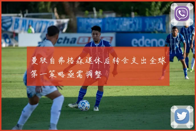 曼联自弗格森退休后转会支出全球第一策略亟需调整