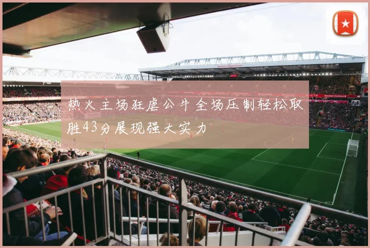 热火主场狂虐公牛全场压制轻松取胜43分展现强大实力