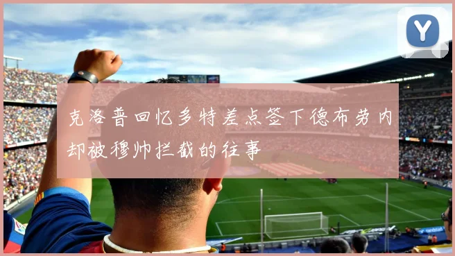 克洛普回忆多特差点签下德布劳内却被穆帅拦截的往事