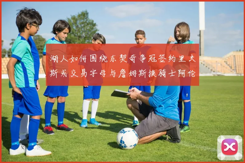 湖人如何围绕东契奇争冠签约里夫斯或交易字母与詹姆斯换骑士阿伦