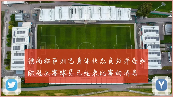 德尚称萨利巴身体状态良好并告知欧冠决赛球员已结束比赛的消息