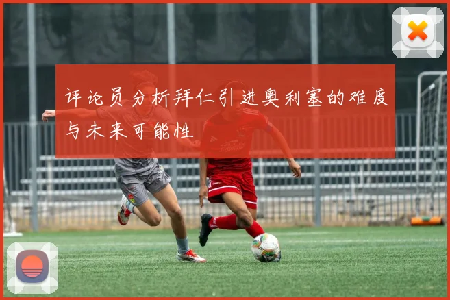 评论员分析拜仁引进奥利塞的难度与未来可能性