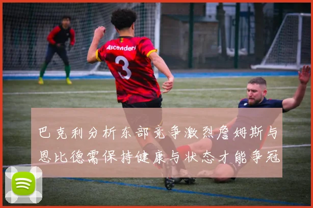 巴克利分析东部竞争激烈詹姆斯与恩比德需保持健康与状态才能争冠