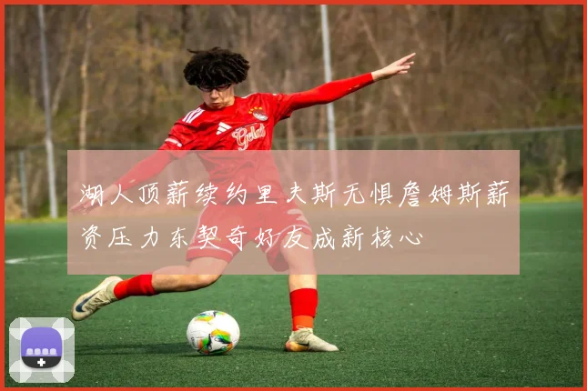 湖人顶薪续约里夫斯无惧詹姆斯薪资压力东契奇好友成新核心