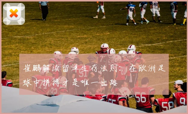 崔鹏解读留洋生存法则：在欧洲足球中拼搏才是唯一出路