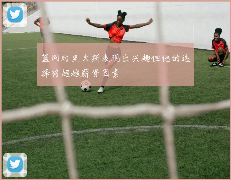 篮网对里夫斯表现出兴趣但他的选择将超越薪资因素