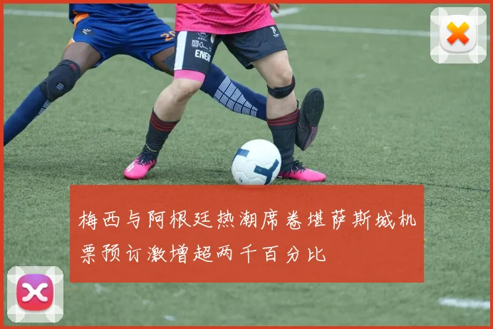 梅西与阿根廷热潮席卷堪萨斯城机票预订激增超两千百分比