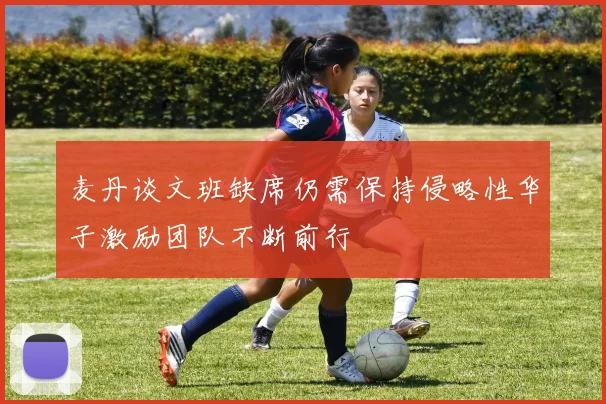 麦丹谈文班缺席仍需保持侵略性华子激励团队不断前行