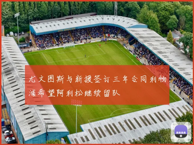 尤文图斯与新援签订三年合同利物浦希望阿利松继续留队