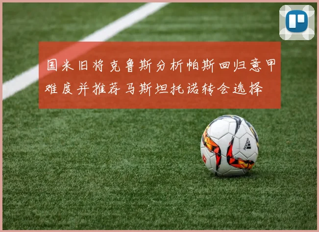 国米旧将克鲁斯分析帕斯回归意甲难度并推荐马斯坦托诺转会选择