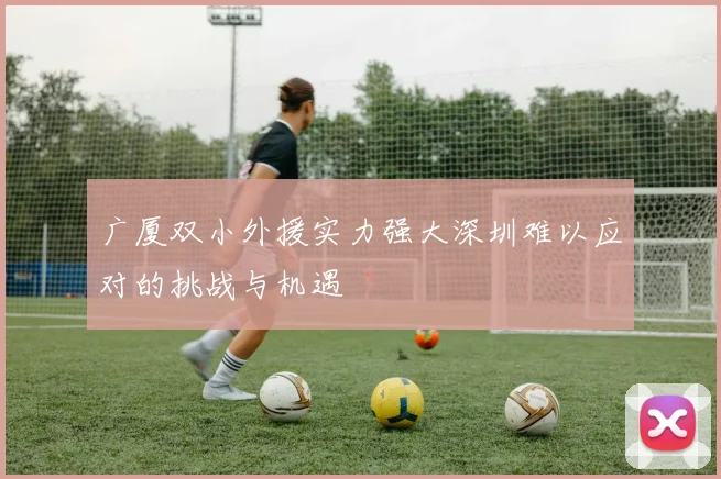 广厦双小外援实力强大深圳难以应对的挑战与机遇