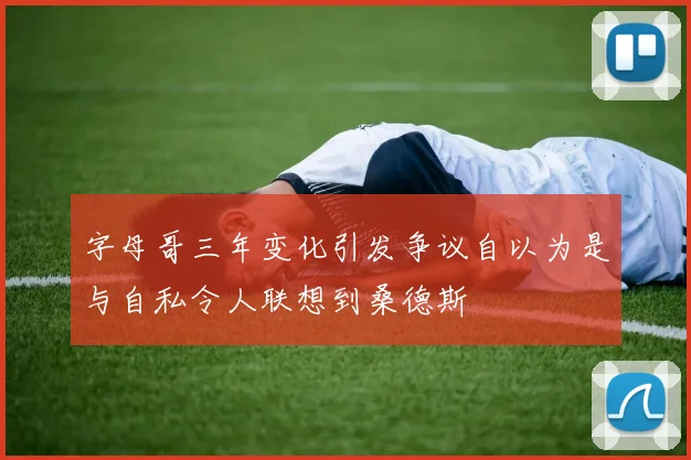 字母哥三年变化引发争议自以为是与自私令人联想到桑德斯