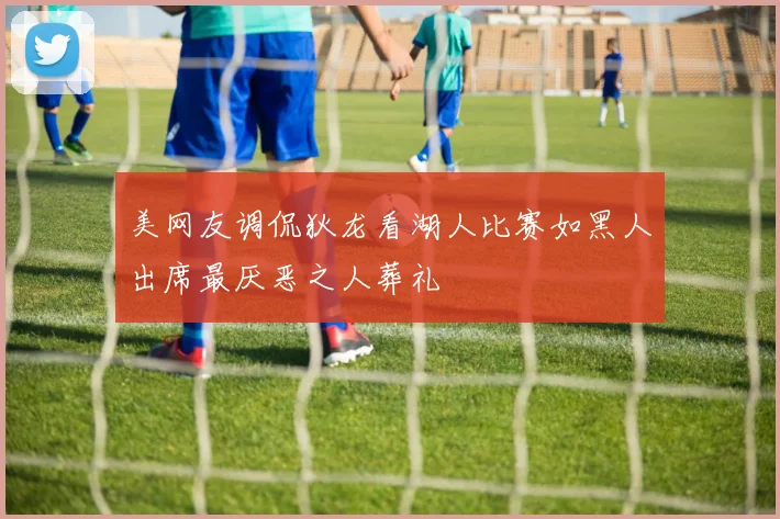 美网友调侃狄龙看湖人比赛如黑人出席最厌恶之人葬礼