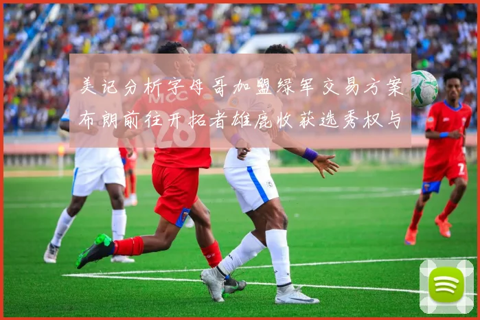 美记分析字母哥加盟绿军交易方案布朗前往开拓者雄鹿收获选秀权与年轻球员