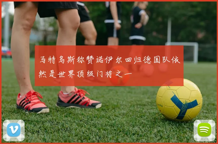 马特乌斯称赞诺伊尔回归德国队依然是世界顶级门将之一