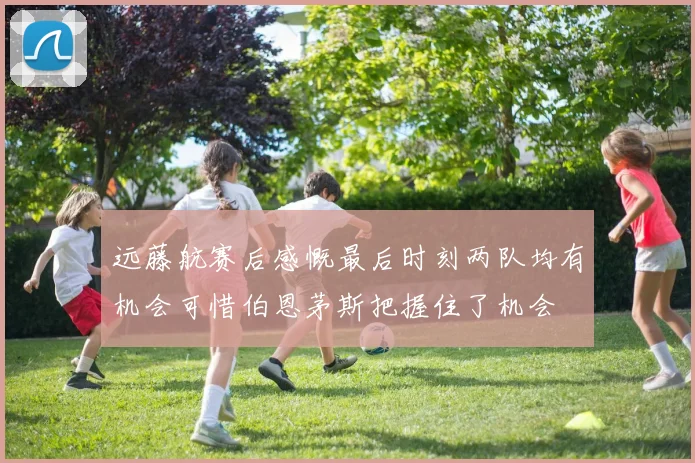 远藤航赛后感慨最后时刻两队均有机会可惜伯恩茅斯把握住了机会