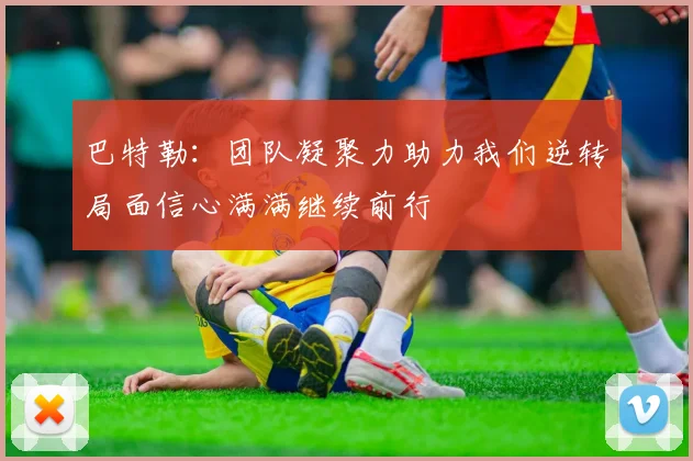 巴特勒：团队凝聚力助力我们逆转局面信心满满继续前行