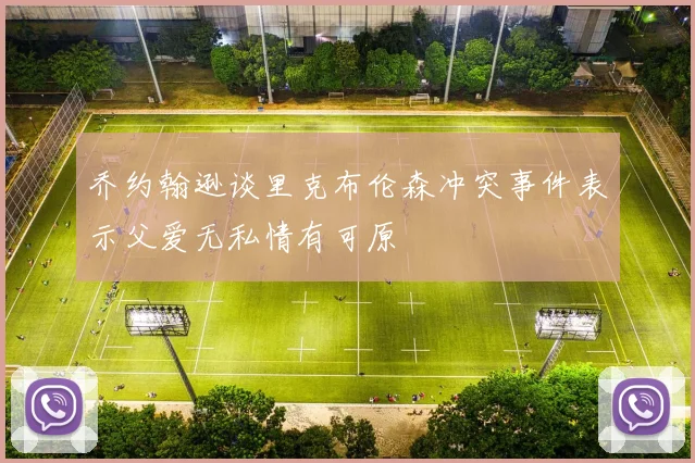 乔约翰逊谈里克布伦森冲突事件表示父爱无私情有可原